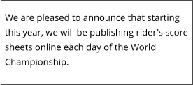 We are pleased to announce that starting this year, we will be publishing rider's score sheets online each day of the World Championship.